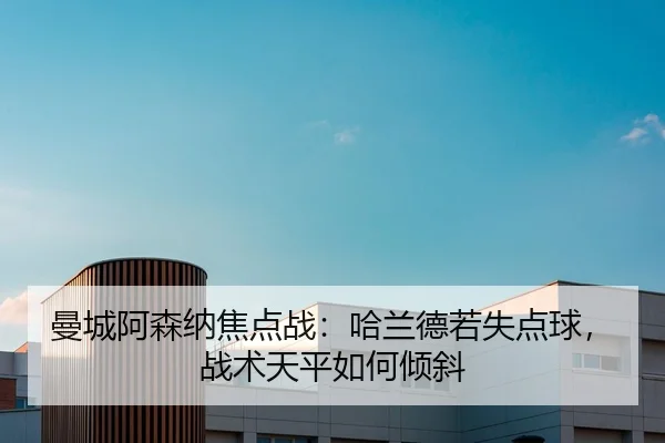 曼城阿森纳焦点战：哈兰德若失点球，战术天平如何倾斜