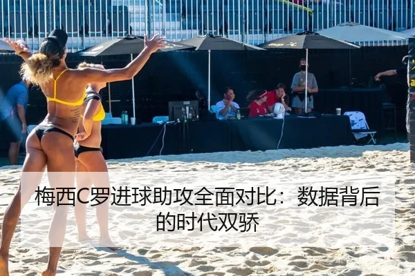 梅西C罗进球助攻全面对比：数据背后的时代双骄