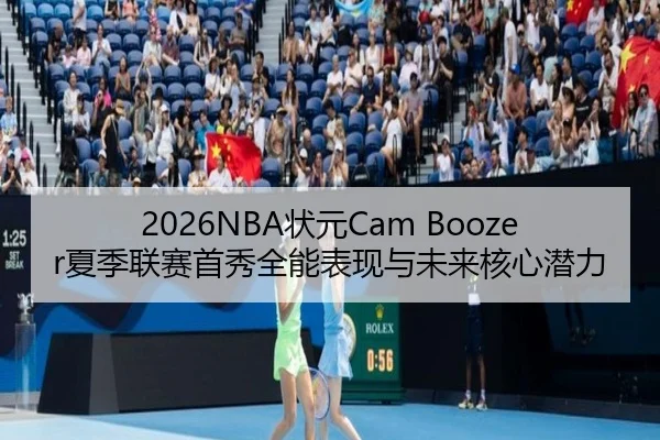 2026NBA状元Cam Boozer夏季联赛首秀全能表现与未来核心潜力