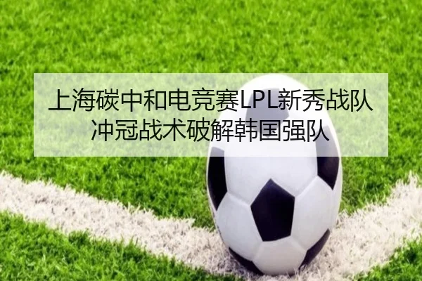 上海碳中和电竞赛LPL新秀战队冲冠战术破解韩国强队